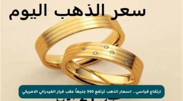 ارتفاع قياسي.. أسعار الذهب ترتفع 340 جنيهاً عقب قرار الفيدرالي الأمريكي